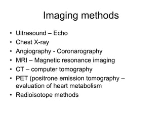 • Ultrasound – Echo
• Chest X-ray
• Angiography - Coronarography
• MRI – Magnetic resonance imaging
• CT – computer tomography
• PET (positrone emission tomography –
evaluation of heart metabolism
• Radioisotope methods
Imaging methods
 