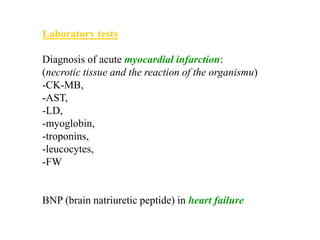 Laboratory tests
Diagnosis of acute myocardial infarction:
(necrotic tissue and the reaction of the organismu)
-CK-MB,
-AST,
-LD,
-myoglobin,
-troponins,
-leucocytes,
-FW
BNP (brain natriuretic peptide) in heart failure
 