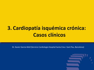 3. Cardiopatía isquémica crónica:
Casos clínicos
Dr. Xavier García-Moll (Servicio Cardiología Hospital Santa Creu i Sant Pau, Barcelona)
 