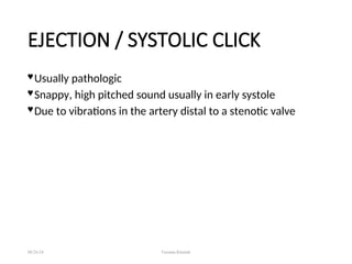 EJECTION / SYSTOLIC CLICK
 Usually pathologic
 Snappy, high pitched sound usually in early systole
 Due to vibrations in the artery distal to a stenotic valve
08/26/24 Farzana Khattak
 