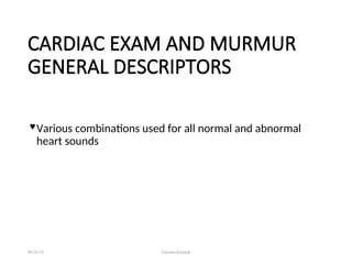 CARDIAC EXAM AND MURMUR
GENERAL DESCRIPTORS
 Various combinations used for all normal and abnormal
heart sounds
08/26/24 Farzana Khattak
 