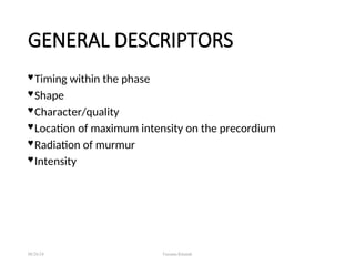 GENERAL DESCRIPTORS
 Timing within the phase
 Shape
 Character/quality
 Location of maximum intensity on the precordium
 Radiation of murmur
 Intensity
08/26/24 Farzana Khattak
 