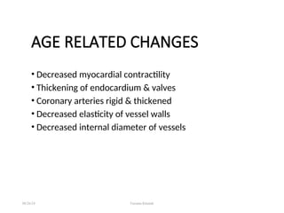 AGE RELATED CHANGES
• Decreased myocardial contractility
• Thickening of endocardium & valves
• Coronary arteries rigid & thickened
• Decreased elasticity of vessel walls
• Decreased internal diameter of vessels
08/26/24 Farzana Khattak
 