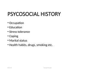PSYCOSOCIAL HISTORY
• Occupation
• Education
• Stress tolerance
• Coping
• Marital status
• Health habits, drugs, smoking etc.
08/26/24 Farzana Khattak
 