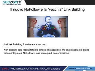 Il nuovo NoFollow e la “vecchia” Link Building
La Link Building funziona ancora ma:
Non bisogna solo focalizzarsi sul singolo link acquisito, ma alla crescita del brand
ed ora integrare il NoFollow in una strategia di comunicazione.
 
