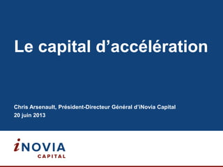 Le capital d’accélération
Chris Arsenault, Président-Directeur Général d’iNovia Capital
20 juin 2013
 