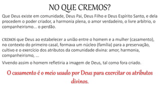 NO QUE CREMOS?
Que Deus existe em comunidade, Deus Pai, Deus Filho e Deus Espírito Santo, e dela
procedem o poder criador,...