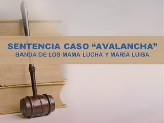 SENTENCIA CASO “AVALANCHA”
 BANDA DE LOS MAMA LUCHA Y MARÍA LUISA
 