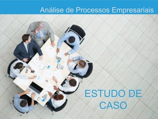 Análise de Processos Empresariais




            ESTUDO DE
              CASO
 