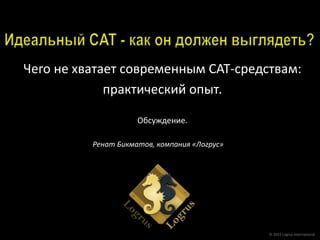 Чего не хватает современным CAT-средствам:
практический опыт.
Обсуждение.
© 2015 Logrus International
Ренат Бикматов, компания «Логрус»
 