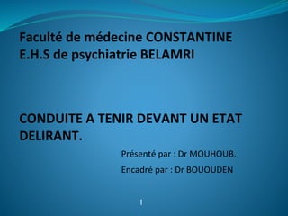 Faculté de médecine CONSTANTINE
E.H.S de psychiatrie BELAMRI
CONDUITE A TENIR DEVANT UN ETAT
DELIRANT.
Présenté par : Dr MOUHOUB.
Encadré par : Dr BOUOUDEN
I
 