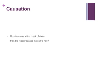 +
Causation
• Rooster crows at the break of dawn
• then the rooster caused the sun to rise?
 
