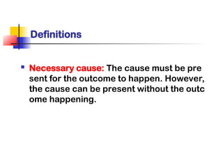 Definitions
 Necessary cause: The cause must be pre
sent for the outcome to happen. However,
the cause can be present without the outc
ome happening.
 