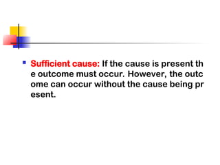  Sufficient cause: If the cause is present th
e outcome must occur. However, the outc
ome can occur without the cause being pr
esent.
 