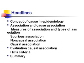 Headlines
 Concept of cause in epidemiology
 Association and cause association
Measures of association and types of ass
ociation
Spurious association
Noncausal association
Causal association
 Evaluation causal association
Hill's criteria
 Summary
 