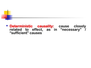  Deterministic causality: cause closely
related to effect, as in “necessary” /
“sufficient” causes
 