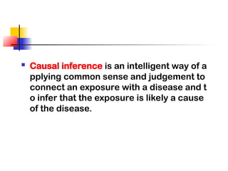  Causal inference is an intelligent way of a
pplying common sense and judgement to
connect an exposure with a disease and t
o infer that the exposure is likely a cause
of the disease.
 