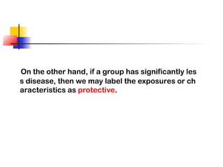 On the other hand, if a group has significantly les
s disease, then we may label the exposures or ch
aracteristics as protective.
 