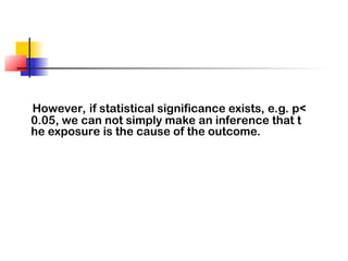 However, if statistical significance exists, e.g. p<
0.05, we can not simply make an inference that t
he exposure is the cause of the outcome.
 