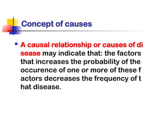 Concept of causes
 A causal relationship or causes of di
sease may indicate that: the factors
that increases the probability of the
occurence of one or more of these f
actors decreases the frequency of t
hat disease.
 