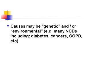  Causes may be “genetic” and / or
“environmental” (e.g. many NCDs
including: diabetes, cancers, COPD,
etc)
 