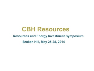 CBH Resources
Resources and Energy Investment Symposium
Broken Hill, May 25-28, 2014
 