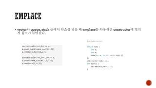 ▪ vector나 queue, stack 등에서 원소를 넣을 때 emplace를 사용하면 constructor에 맞춰
서 원소가 들어간다.
 