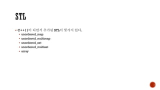 ▪ C++11이 되면서 추가된 STL이 몇가지 있다.
▪ unordered_map
▪ unordered_multimap
▪ unordered_set
▪ unordered_multiset
▪ array
 