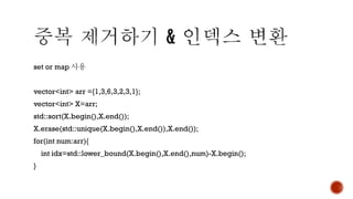 set or map 사용
vector<int> arr ={1,3,6,3,2,3,1};
vector<int> X=arr;
std::sort(X.begin(),X.end());
X.erase(std::unique(X.begin(),X.end()),X.end());
for(int num:arr){
int idx=std::lower_bound(X.begin(),X.end(),num)-X.begin();
}
 
