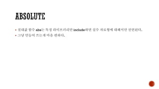 ▪ 절대값 함수 abs는 특정 라이브러리만 include하면 실수 자료형에 대해서만 선언된다.
▪ 그냥 만들어 쓰는게 마음 편하다.
 