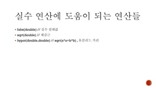 ▪ fabs(double) // 실수 절대값
▪ sqrt(double) // 제곱근
▪ hypot(double,double) // sqrt(a*a+b*b) , 유클리드 거리
 