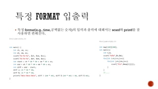 ▪ 특정 format(e.g., time,공백없는 숫자)의 입력과 출력에 대해서는 scanf와 printf를 잘
사용하면 편해진다.
 
