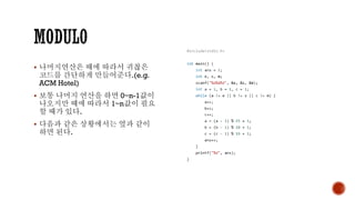 ▪ 나머지연산은 때에 따라서 귀찮은
코드를 간단하게 만들어준다.(e.g.
ACM Hotel)
▪ 보통 나머지 연산을 하면 0~n-1값이
나오지만 때에 따라서 1~n값이 필요
할 때가 있다.
▪ 다음과 같은 상황에서는 옆과 같이
하면 된다.
 