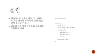 ▪ 일반적으로 정수값 나누기는 내림으
로 계산 되지만 때에 따라 올림, 반올
림이 필요할 수 있다.
▪ 다음과 같은 방법으로 올림, 반올림을
구현할 수 있따.
 