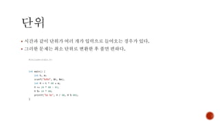 ▪ 시간과 같이 단위가 여러 개가 입력으로 들어오는 경우가 있다.
▪ 그러한 문제는 최소 단위로 변환한 후 풀면 편하다.
 
