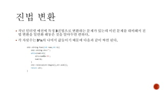 ▪ 작년 인터넷 예선에 특정 B진법으로 변환하는 문제가 있는데 이런 문제를 대비해서 진
법 변환을 일반화 해놓은 것을 알아두면 편하다.
▪ 각 자릿수는 B^n의 나머지 값들이기 때문에 다음과 같이 짜면 된다.
 