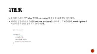 ▪ 문자열 처리의 경우 char[]보다 std::string이 확실히 효과적일 때가 많다.
▪ 하지만, 입출력 속도 문제로 std::cin,std::cout은 꺼려하기가 보통인데, scanf나 printf에
서는 다음과 같은 방법으로 쓸 수 있다.
 