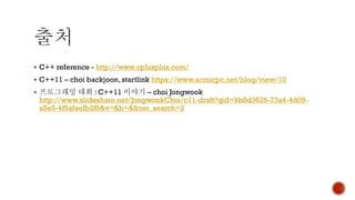 ▪ C++ reference - http://www.cplusplus.com/
▪ C++11 – choi backjoon, startlink https://www.acmicpc.net/blog/view/10
▪ 프로그래밍 대회 : C++11 이야기 – choi Jongwook
http://www.slideshare.net/JongwookChoi/c11-draft?qid=9b8d3626-73a4-4d09-
a5e5-4f5afaefb2f9&v=&b=&from_search=2
 