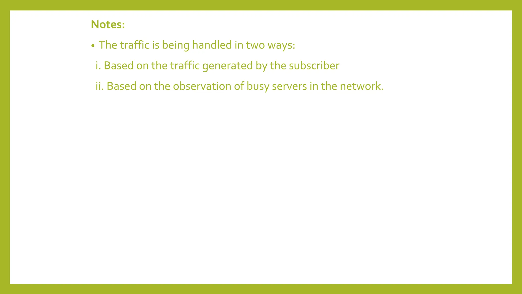 Notes:
• The traffic is being handled in two ways:
i. Based on the traffic generated by the subscriber
ii. Based on the observation of busy servers in the network.
 
