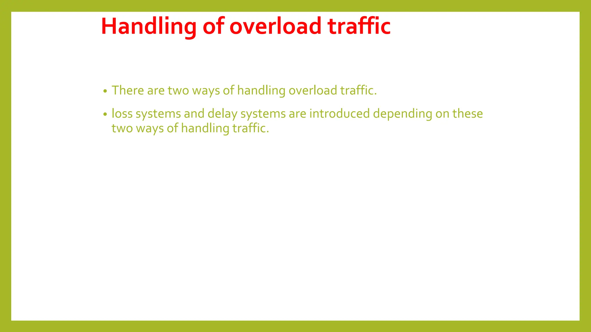 Handling of overload traffic
• There are two ways of handling overload traffic.
• loss systems and delay systems are introduced depending on these
two ways of handling traffic.
 
