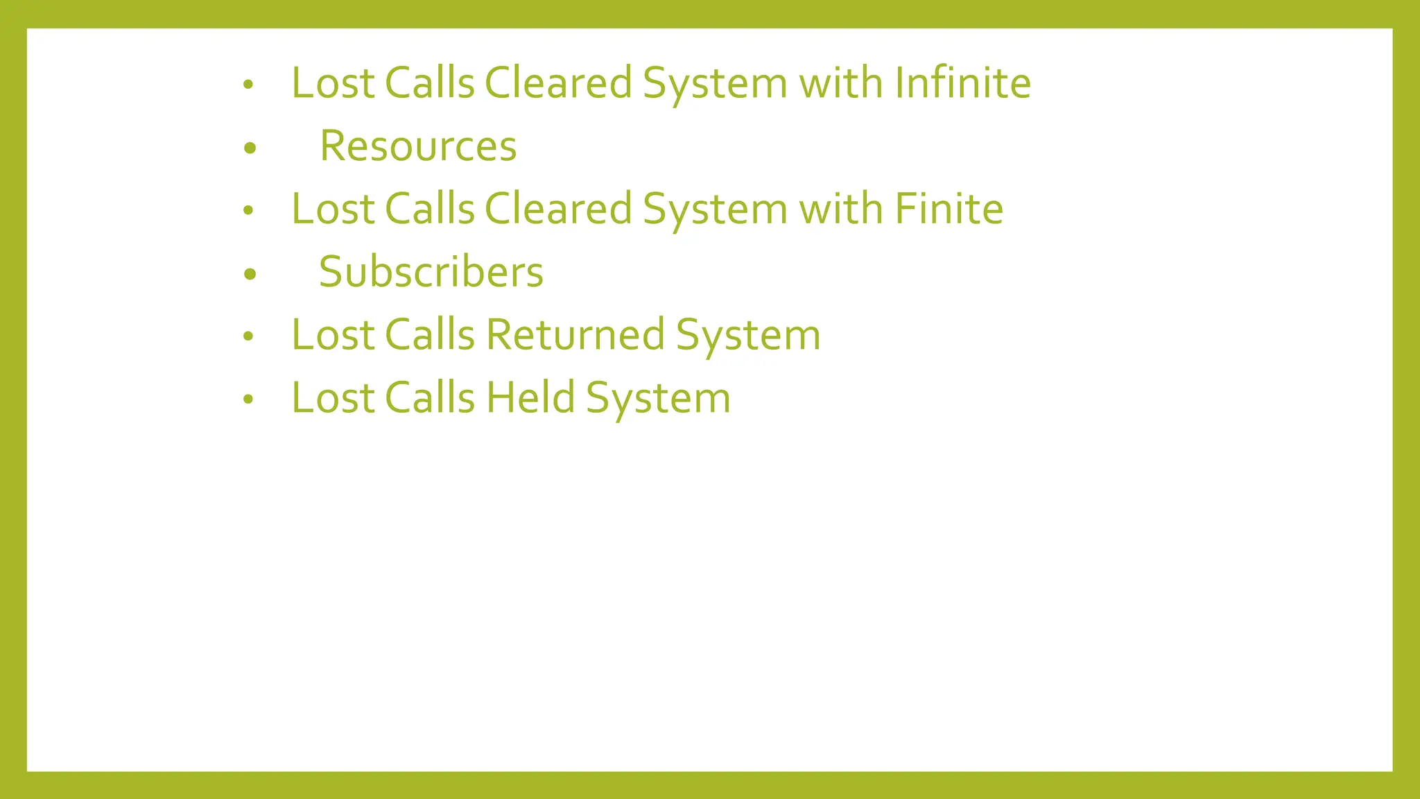 • Lost Calls Cleared System with Infinite
• Resources
• Lost Calls Cleared System with Finite
• Subscribers
• Lost Calls Returned System
• Lost Calls Held System
 