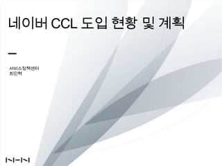 네이버 CCL 도입현황 및계획 서비스정책센터 최인혁 