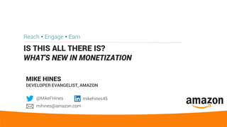 IS THIS ALL THERE IS?
WHAT'S NEW IN MONETIZATION
Reach  Engage  Earn
MIKE HINES
DEVELOPER EVANGELIST, AMAZON
@MikeFHines mikehines45
mihines@amazon.com
 