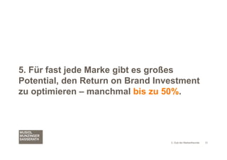 5. Für fast jede Marke gibt es großes
Potential, den Return on Brand Investment
zu optimieren – manchmal bis zu 50%.




                                  3. Club der Markenfreunde   21
 