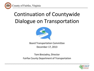 County of Fairfax, Virginia

Continuation of Countywide
Dialogue on Transportation

Board Transportation Committee
December 17, 2013
Tom Biesiadny, Director
Fairfax County Department of Transportation

 