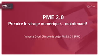 PME 2.0
Vanessa Gouri, Chargée de projet PME 2.0, CEFRIO
Prendre le virage numérique… maintenant!
 