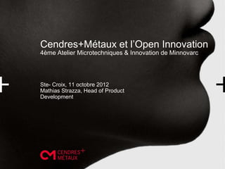 Cendres+Métaux et l’Open Innovation
4ème Atelier Microtechniques & Innovation de Minnovarc




Ste- Croix, 11 octobre 2012
Mathias Strazza, Head of Product
Development
 
