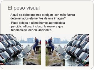 El peso visualA qué se debe que nos atraigan  con más fuerza determinados elementos de una imagen?Pues debido a cómo hemos aprendido a percibir. Influye, incluso, la manera que tenemos de leer en Occidente.