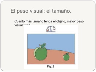 El peso visual: el tamaño.Cuanto más tamaño tenga el objeto, mayor peso visual tiene.