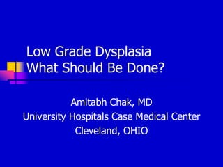 Low Grade DysplasiaWhat Should Be Done? Amitabh Chak, MD University Hospitals Case Medical Center Cleveland, OHIO 